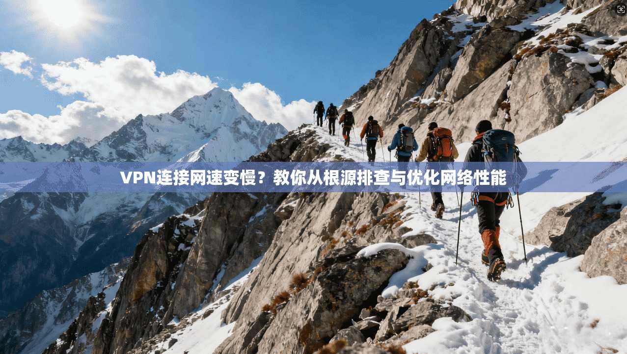 VPN连接网速变慢？教你从根源排查与优化网络性能
