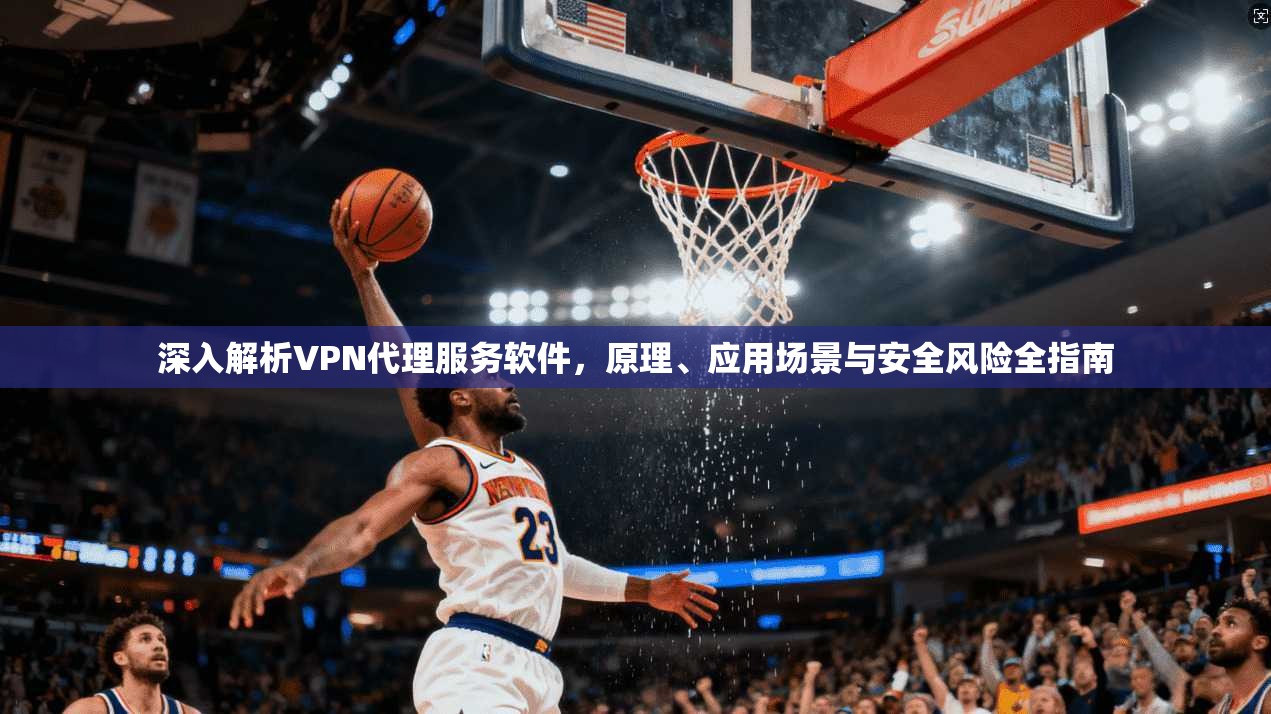 深入解析VPN代理服务软件，原理、应用场景与安全风险全指南
