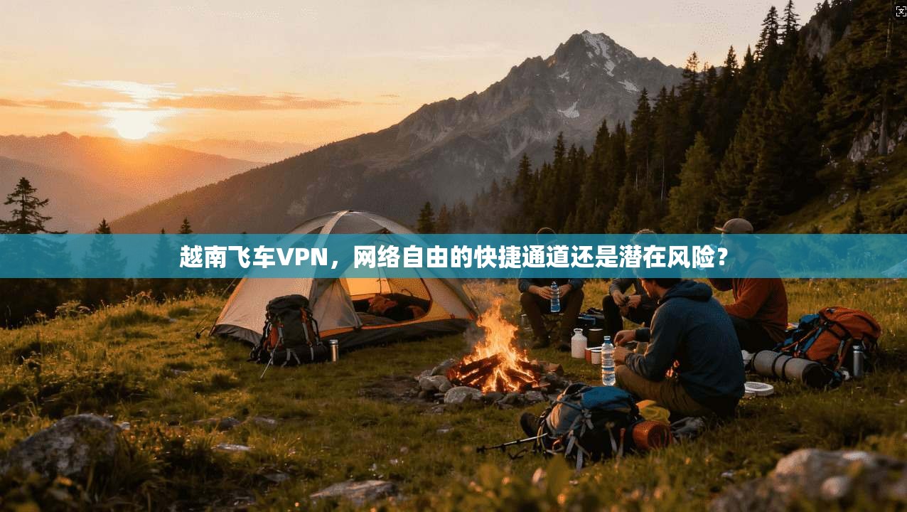 越南飞车VPN，网络自由的快捷通道还是潜在风险？