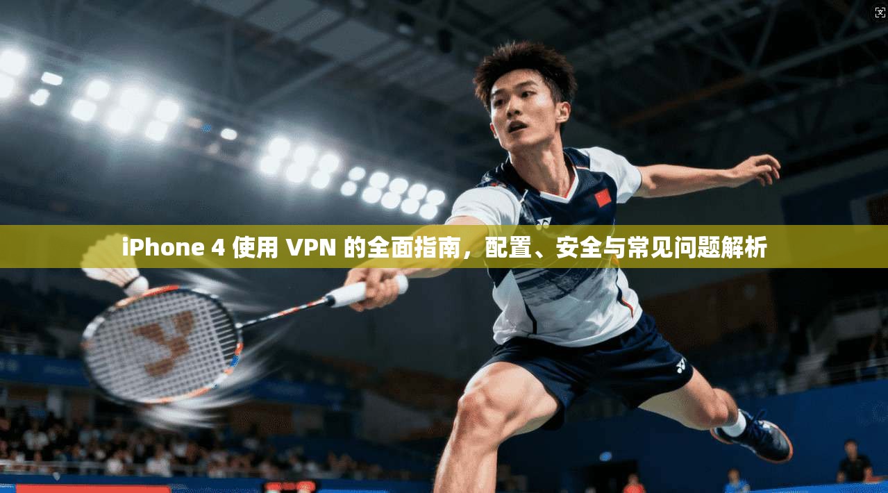 iPhone 4 使用 VPN 的全面指南，配置、安全与常见问题解析