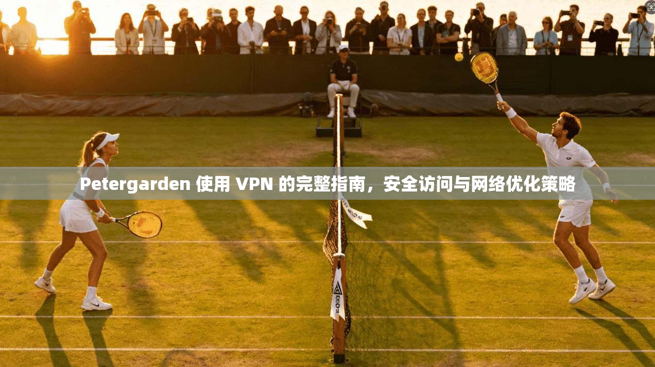 Petergarden 使用 VPN 的完整指南,安全访问与网络优化策略 Petergarden 使用 VPN 的完整指南,安全访问与网络优化策略