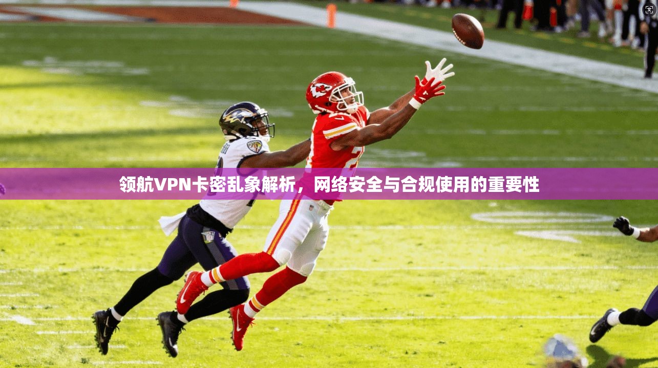 领航VPN卡密乱象解析,网络安全与合规使用的重要性 领航VPN卡密乱象解析,网络安全与合规使用的重要性