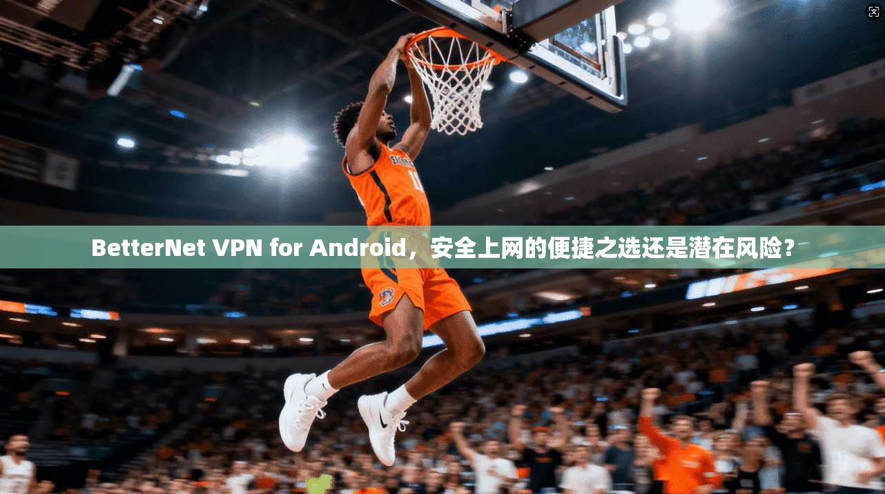 BetterNet VPN for Android，安全上网的便捷之选还是潜在风险？