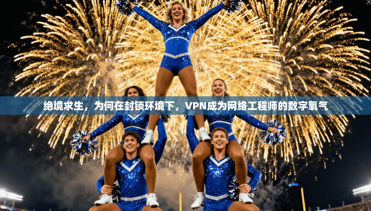 绝境求生,为何在封锁环境下,VPN成为网络工程师的数字氧气