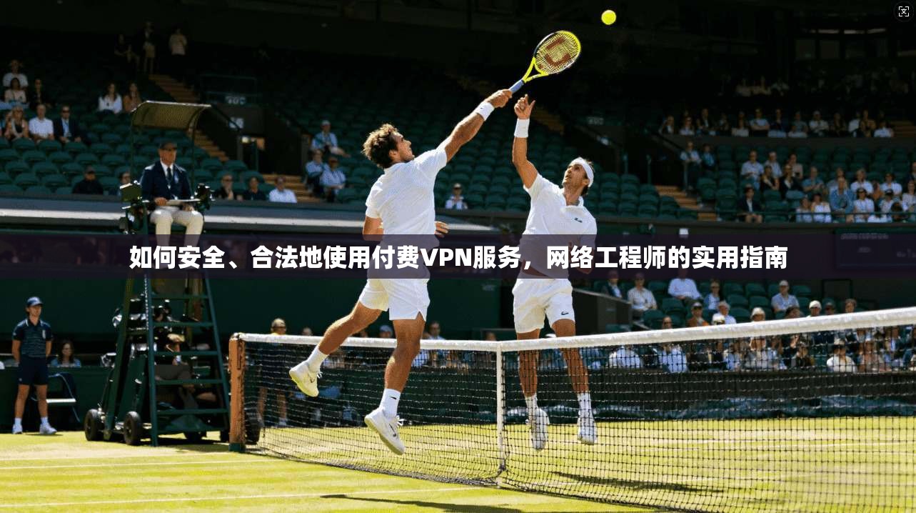 如何安全、合法地使用付费VPN服务，网络工程师的实用指南