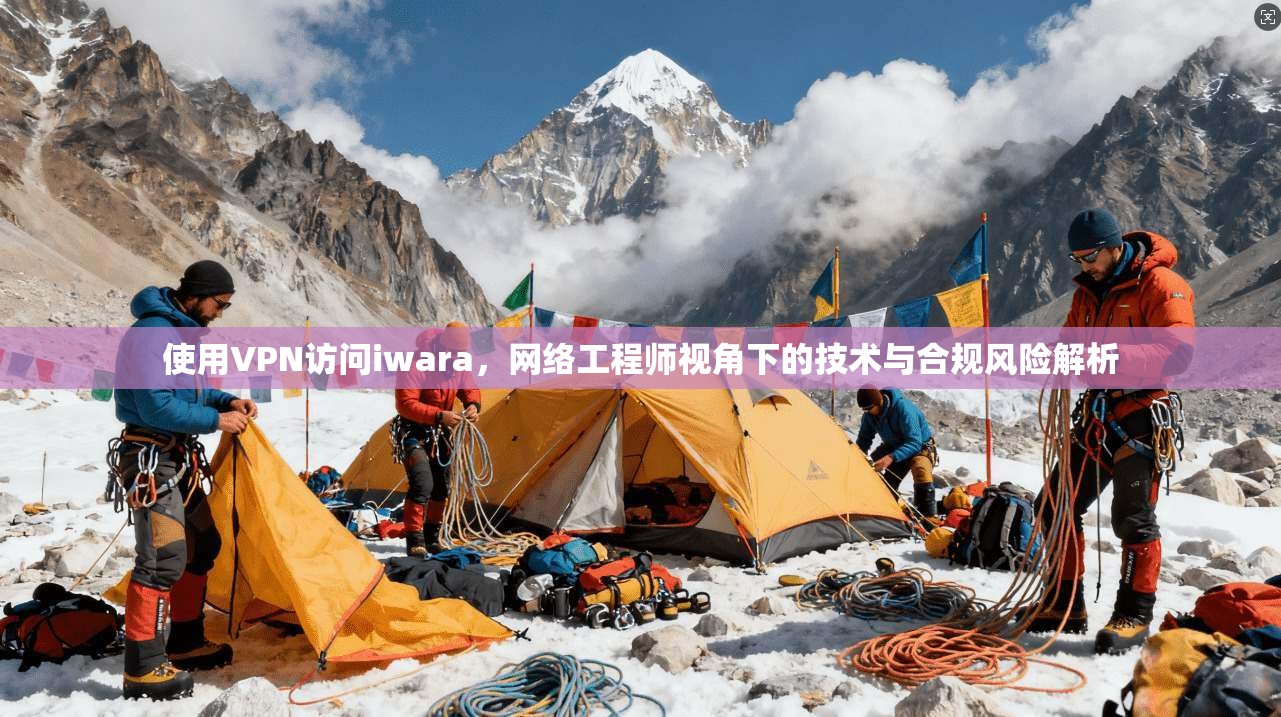 使用VPN访问iwara，网络工程师视角下的技术与合规风险解析