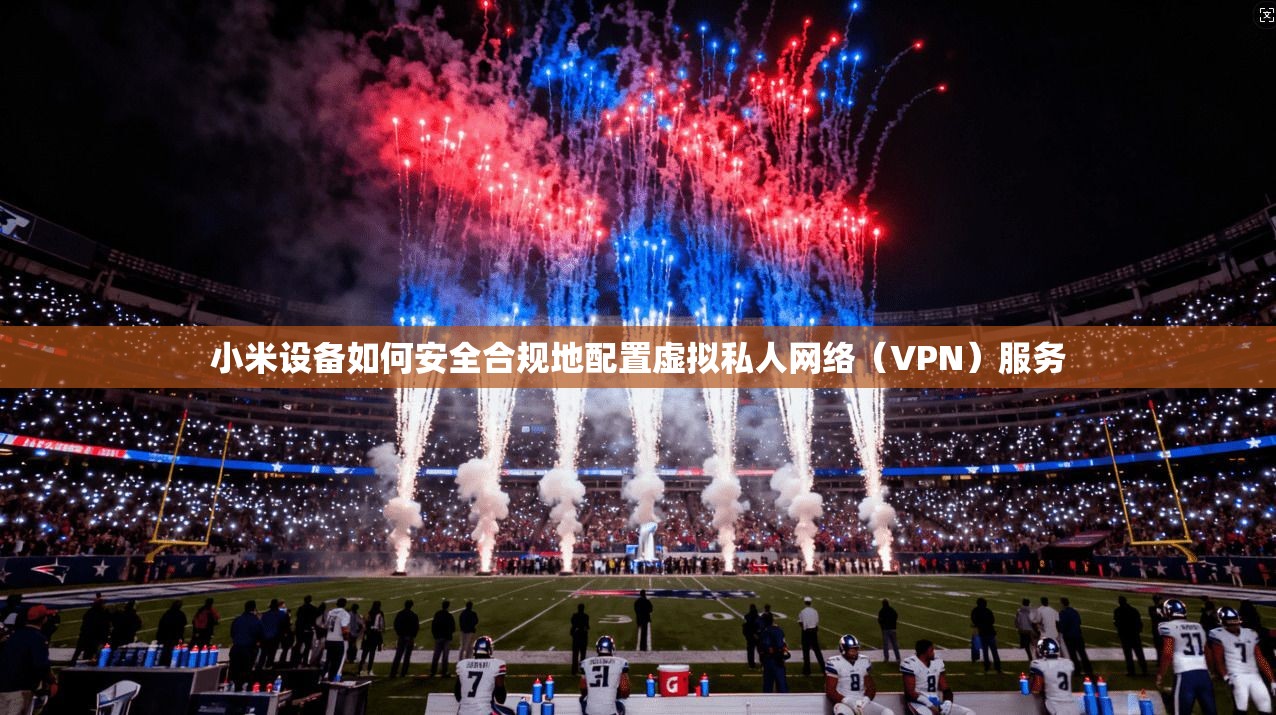 小米设备如何安全合规地配置虚拟私人网络（VPN）服务