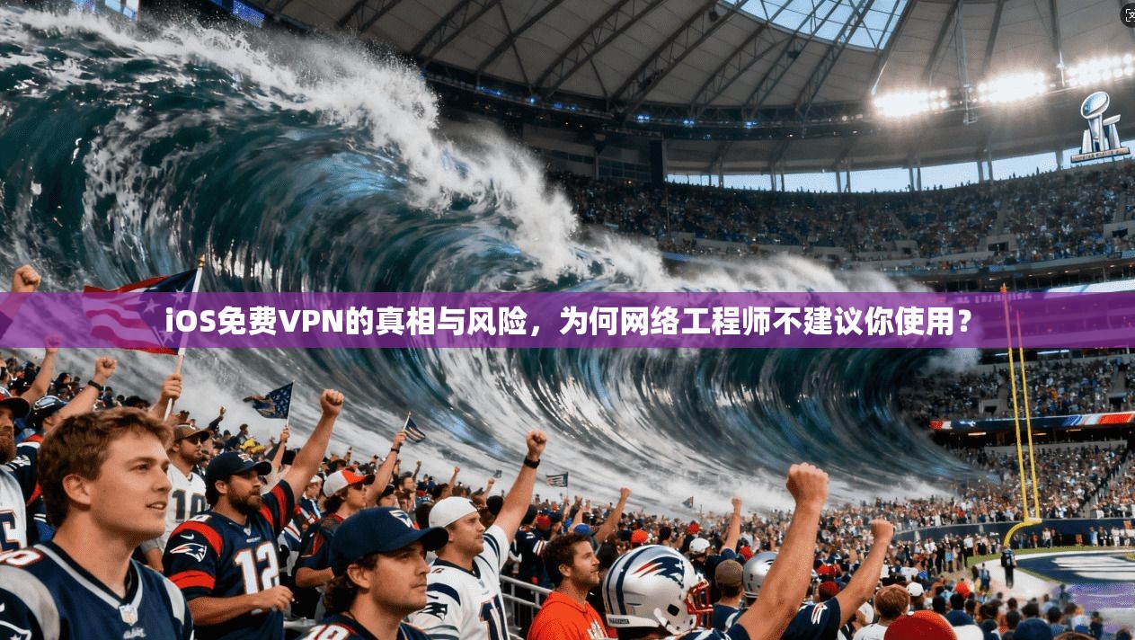 iOS免费VPN的真相与风险,为何网络工程师不建议你使用? iOS免费VPN的真相与风险,为何网络工程师不建议你使用?