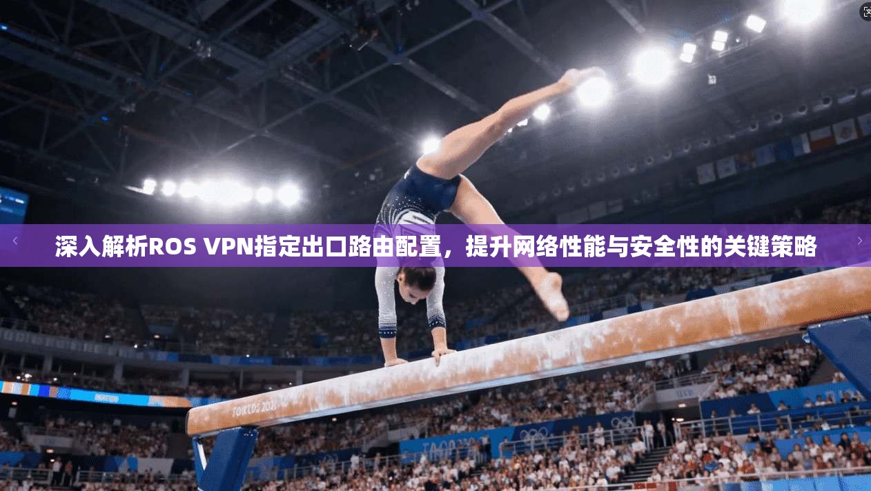 深入解析ROS VPN指定出口路由配置，提升网络性能与安全性的关键策略