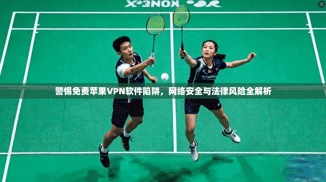 警惕免费苹果VPN软件陷阱，网络安全与法律风险全解析