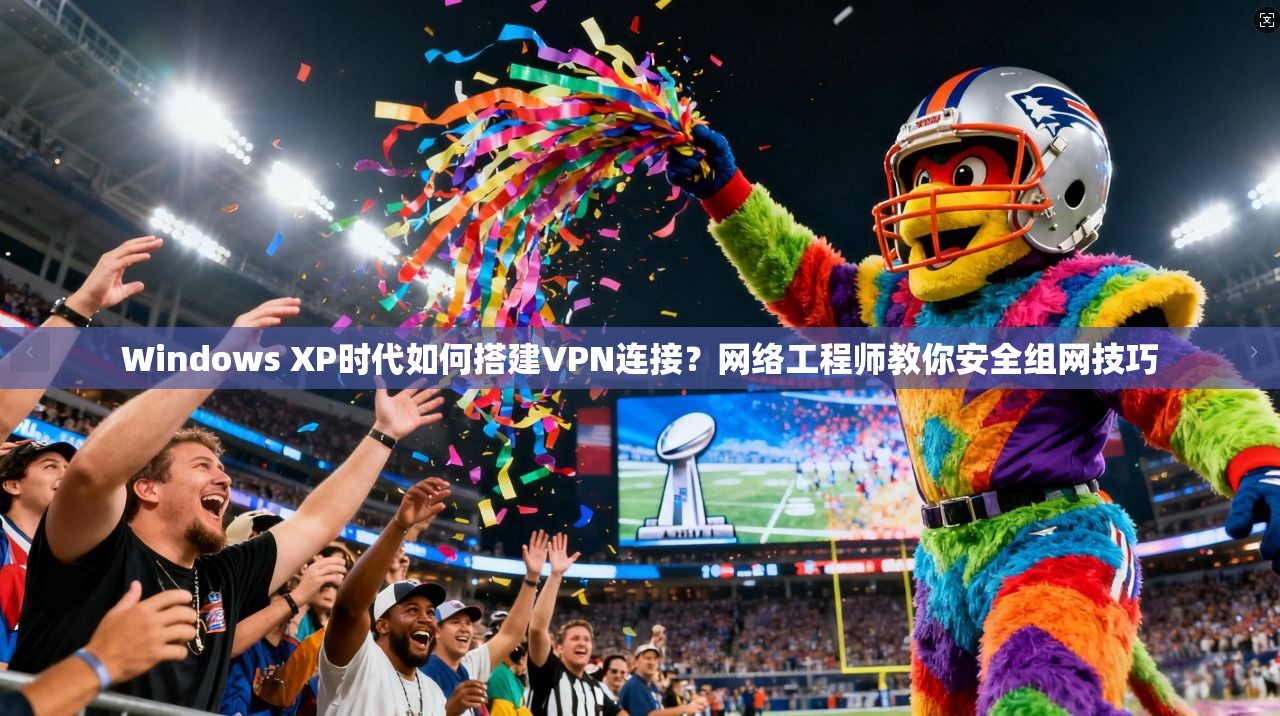 Windows XP时代如何搭建VPN连接？网络工程师教你安全组网技巧