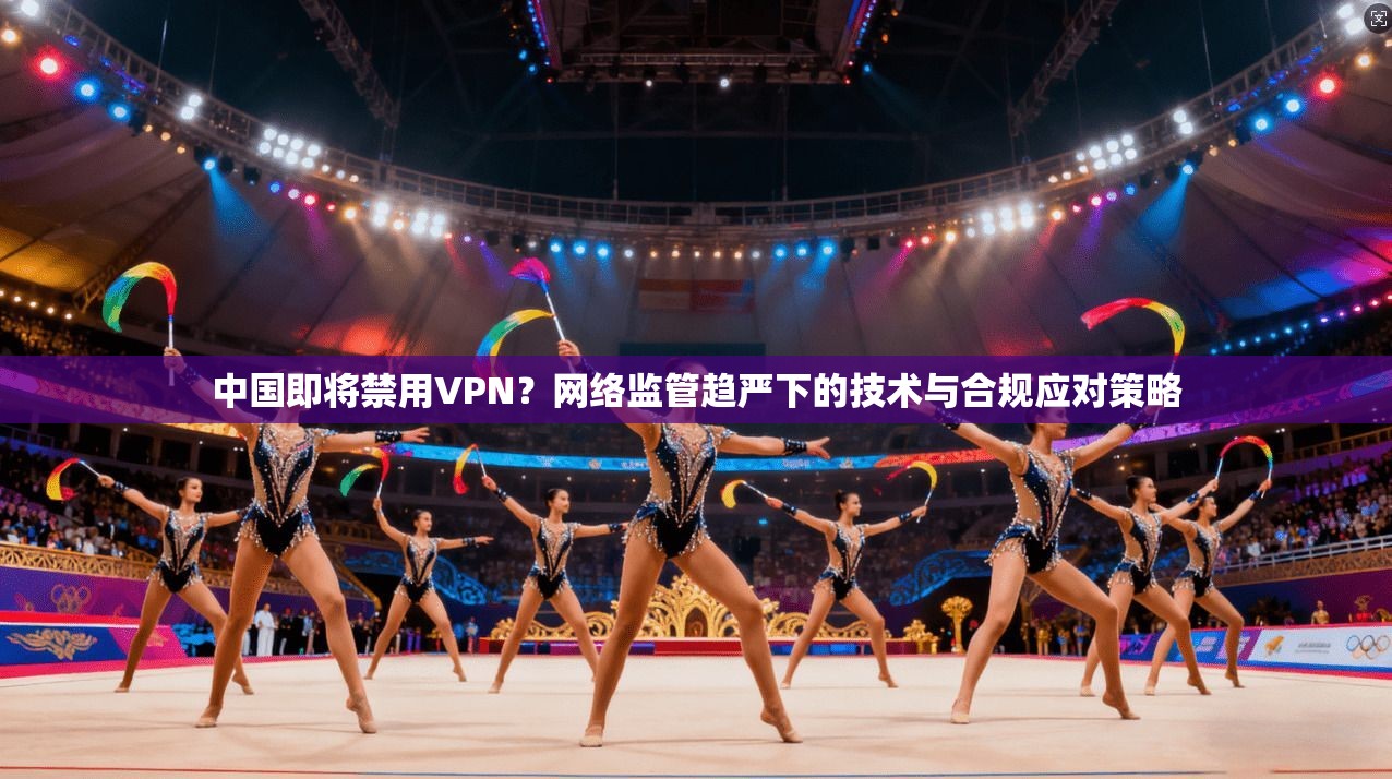 中国即将禁用VPN？网络监管趋严下的技术与合规应对策略
