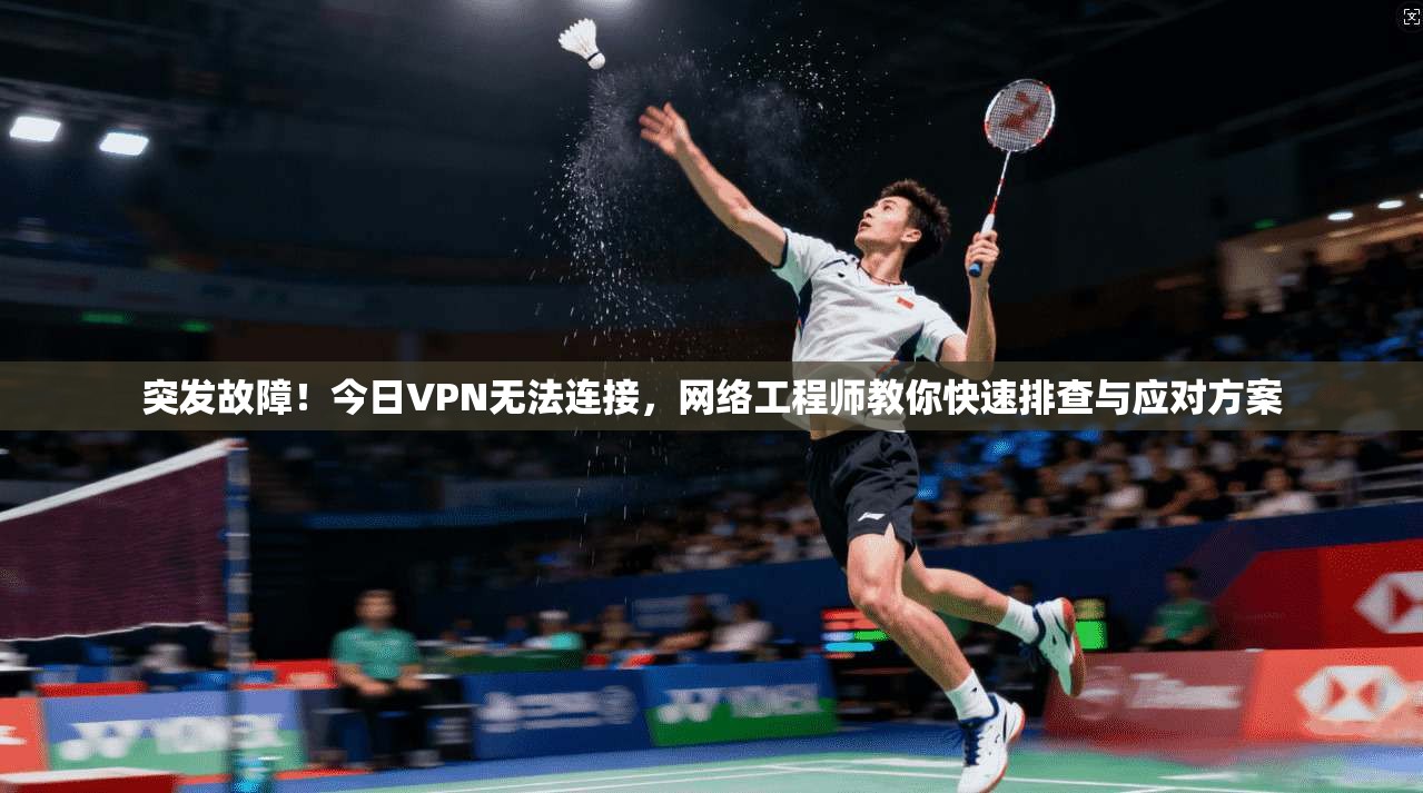 突发故障！今日VPN无法连接，网络工程师教你快速排查与应对方案
