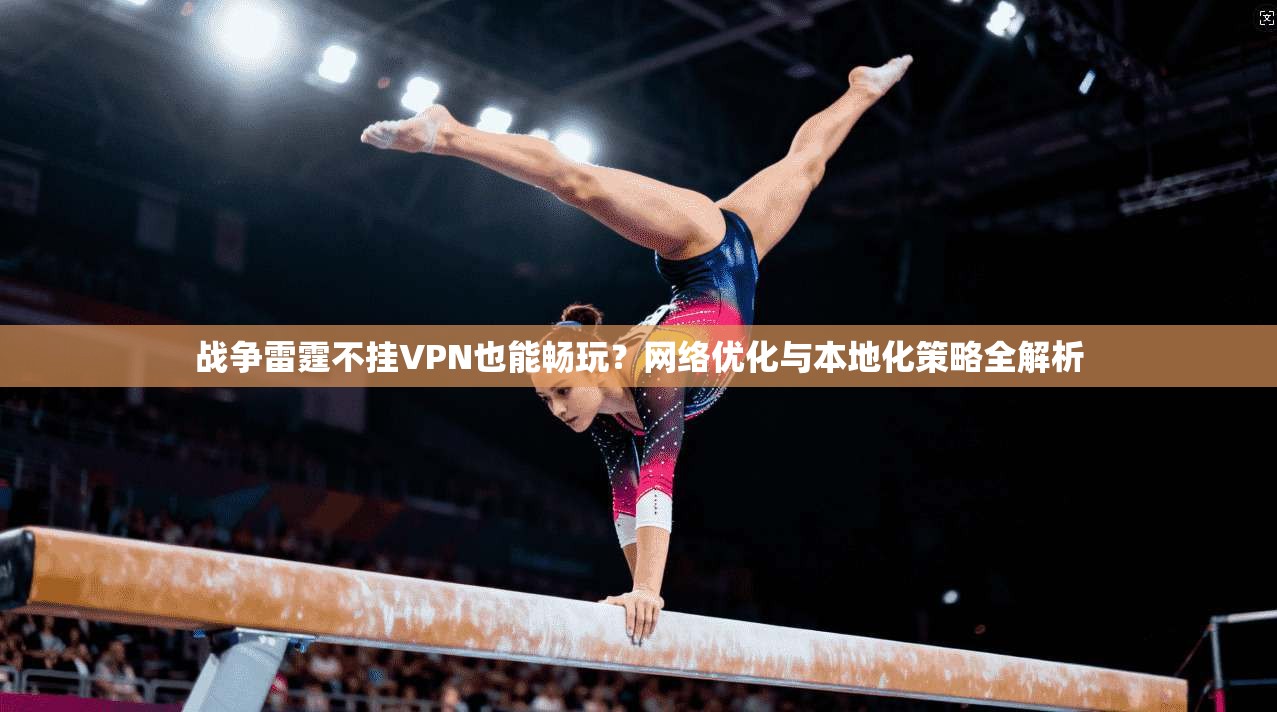 战争雷霆不挂VPN也能畅玩？网络优化与本地化策略全解析