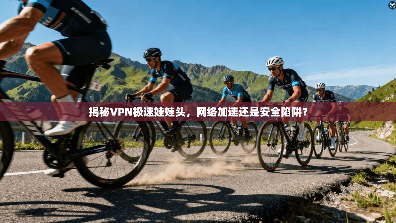 揭秘VPN极速娃娃头，网络加速还是安全陷阱？