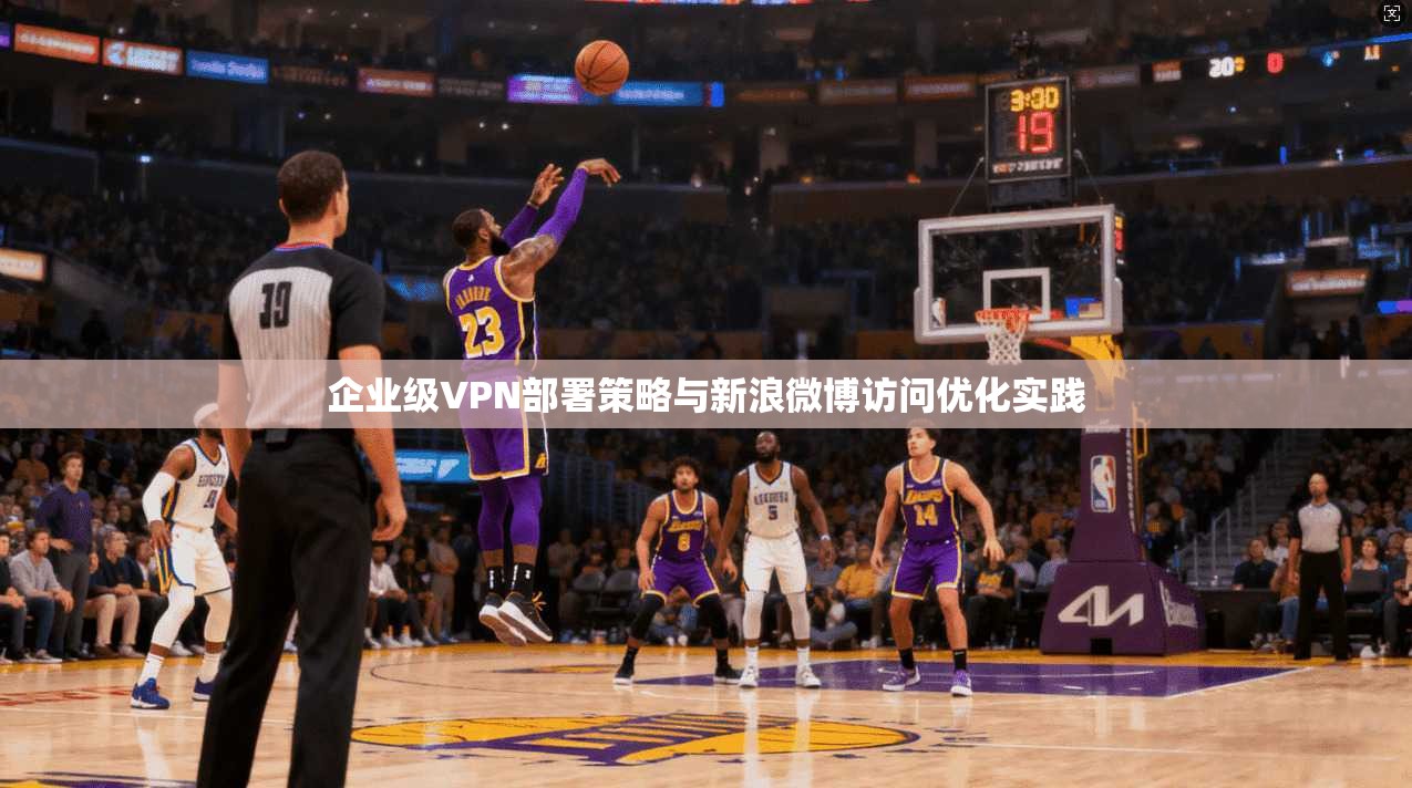 企业级VPN部署策略与新浪微博访问优化实践