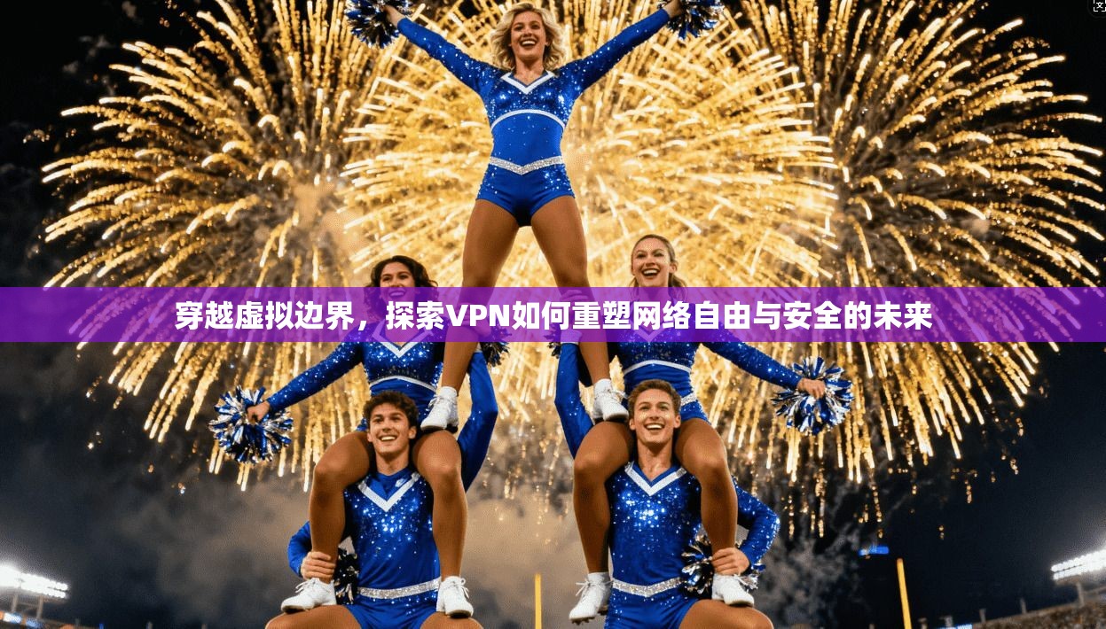 穿越虚拟边界，探索VPN如何重塑网络自由与安全的未来