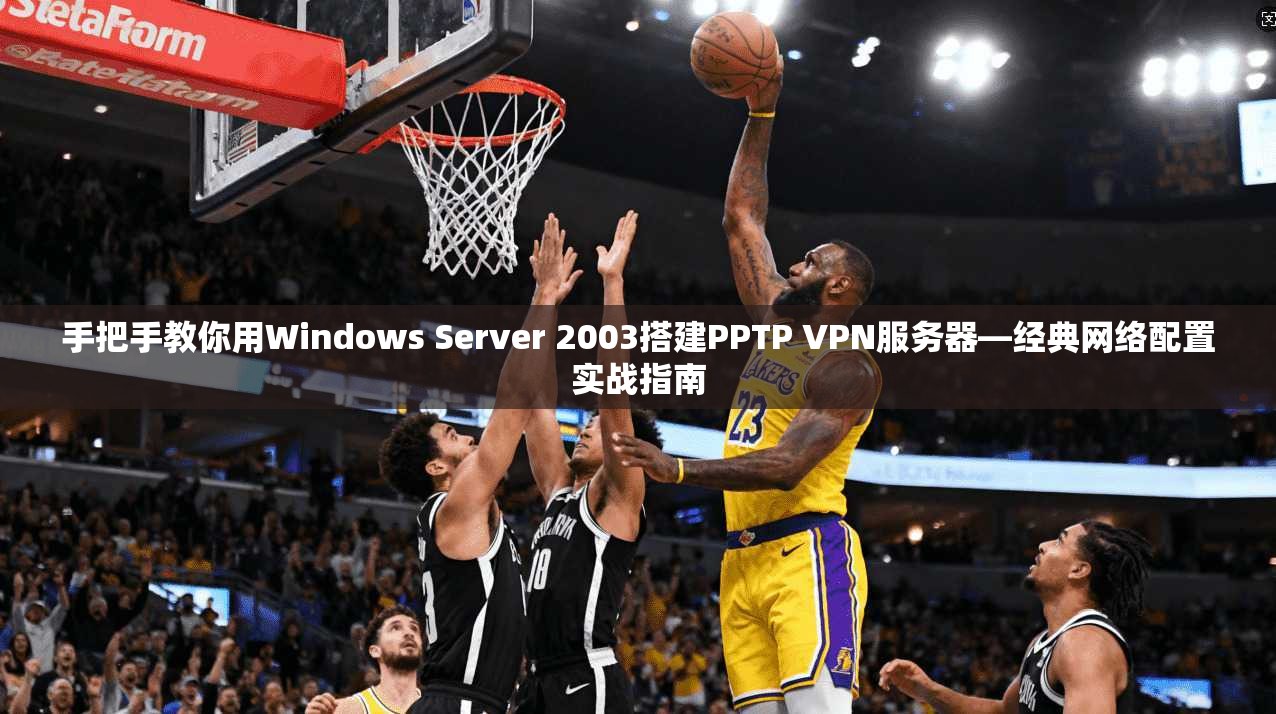 手把手教你用Windows Server 2003搭建PPTP VPN服务器—经典网络配置实战指南