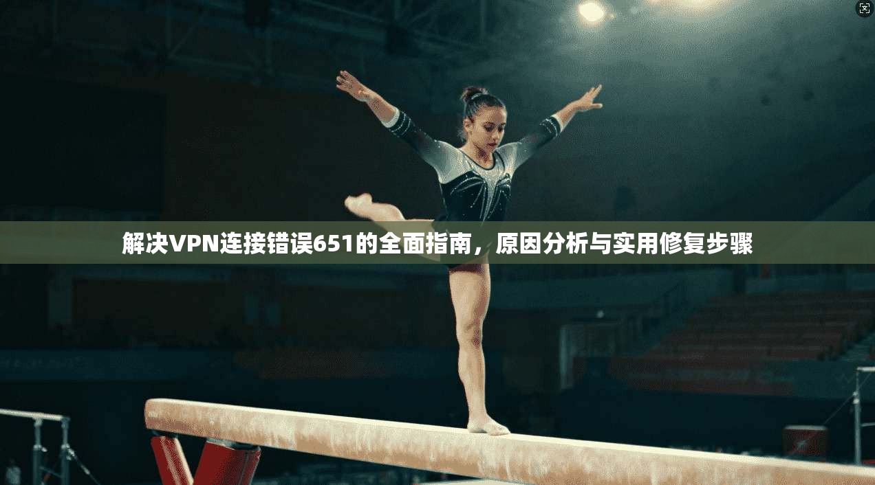 解决VPN连接错误651的全面指南，原因分析与实用修复步骤