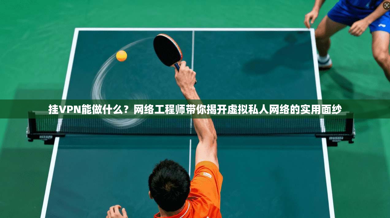 挂VPN能做什么？网络工程师带你揭开虚拟私人网络的实用面纱