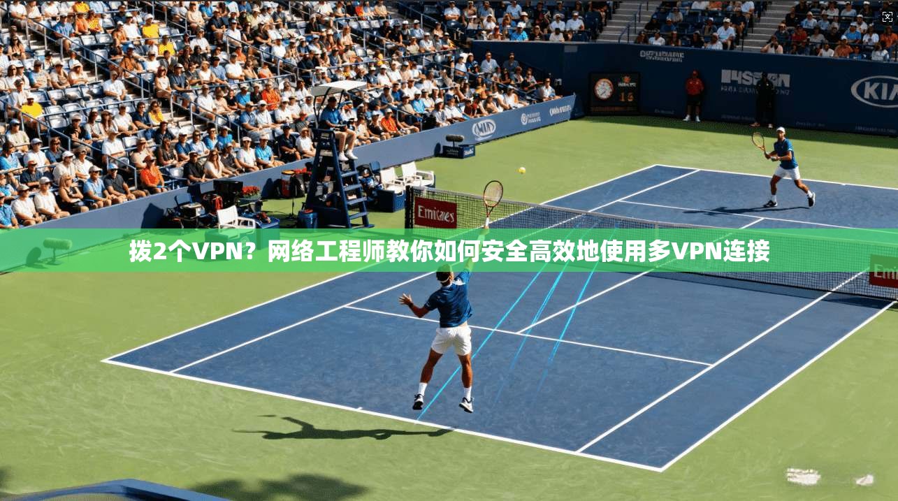 拨2个VPN？网络工程师教你如何安全高效地使用多VPN连接