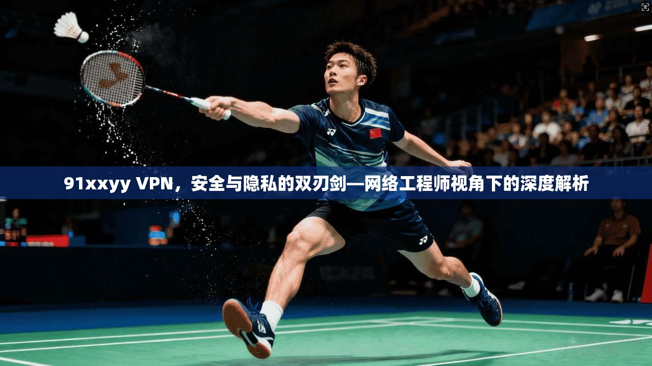 91xxyy VPN，安全与隐私的双刃剑—网络工程师视角下的深度解析