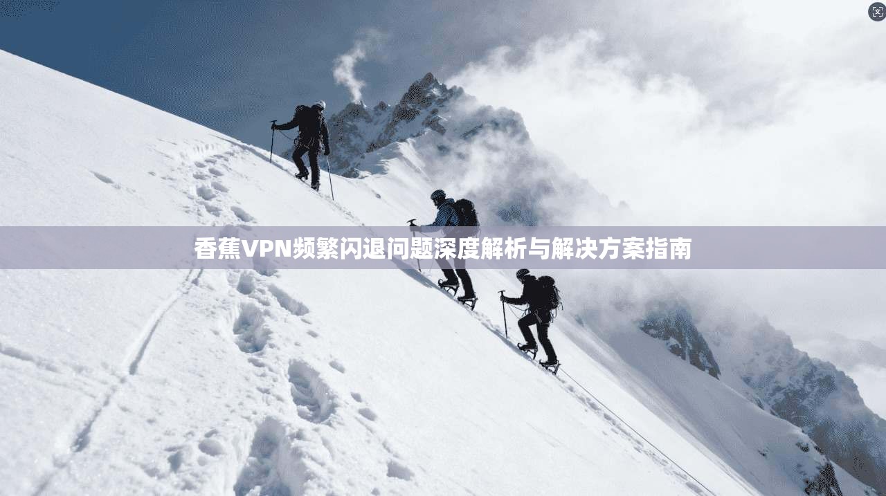 香蕉VPN频繁闪退问题深度解析与解决方案指南