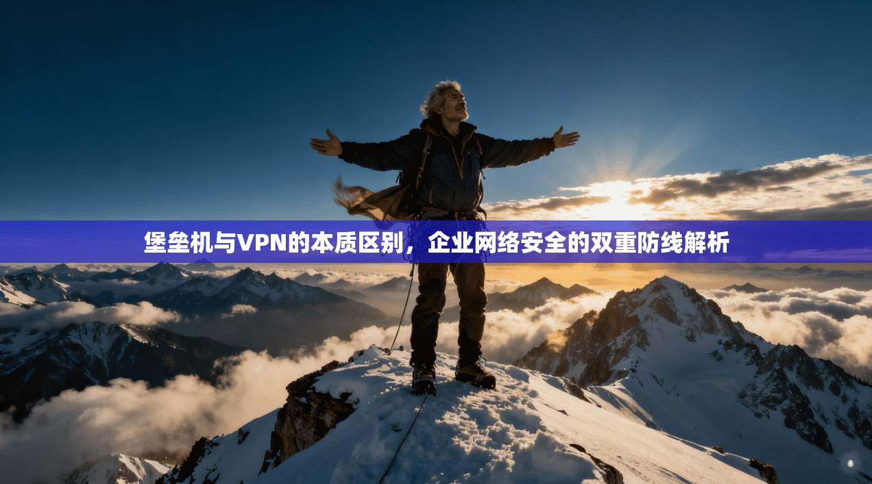 堡垒机与VPN的本质区别,企业网络安全的双重防线解析 堡垒机与VPN的本质区别,企业网络安全的双重防线解析