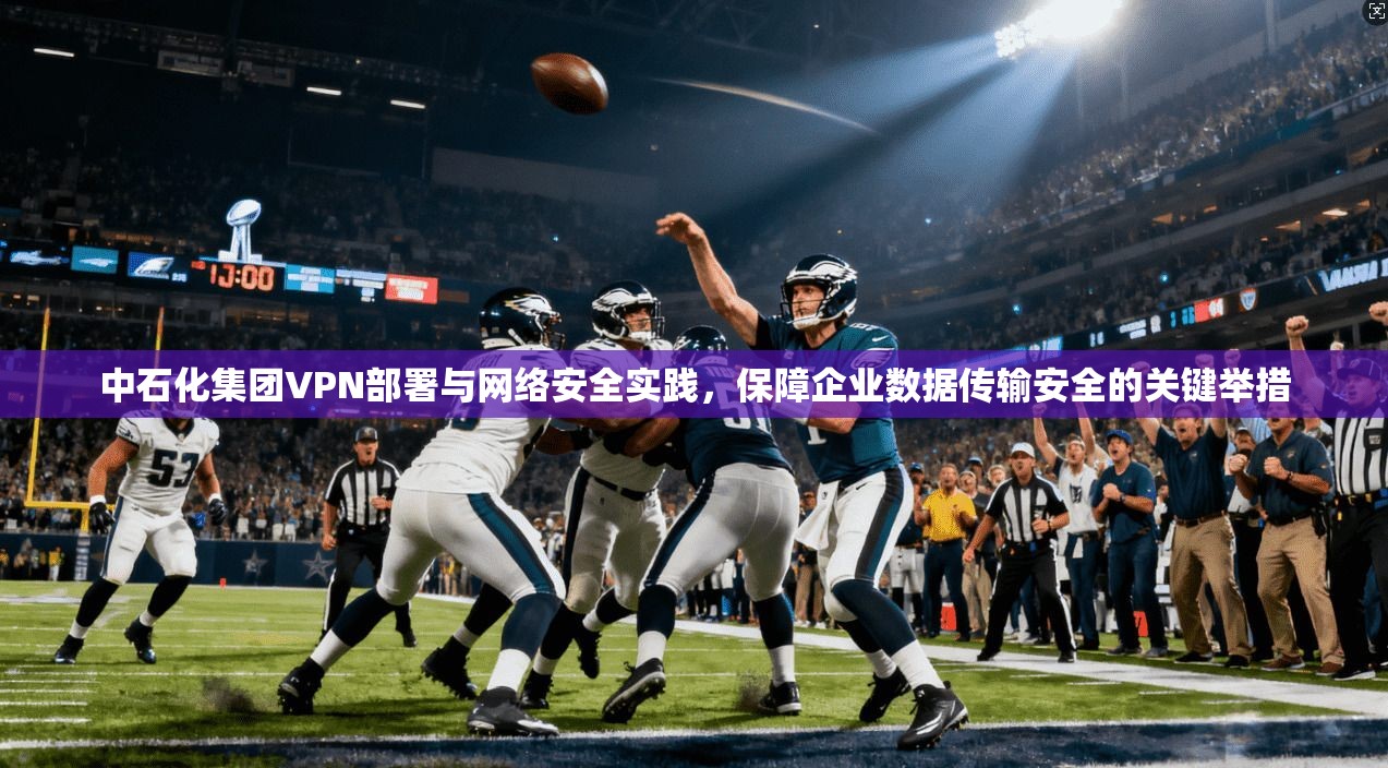 中石化集团VPN部署与网络安全实践，保障企业数据传输安全的关键举措