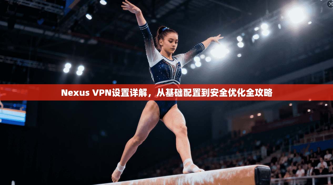 Nexus VPN设置详解，从基础配置到安全优化全攻略