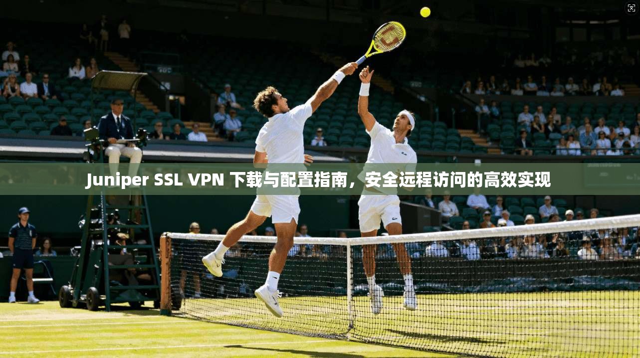 Juniper SSL VPN 下载与配置指南，安全远程访问的高效实现