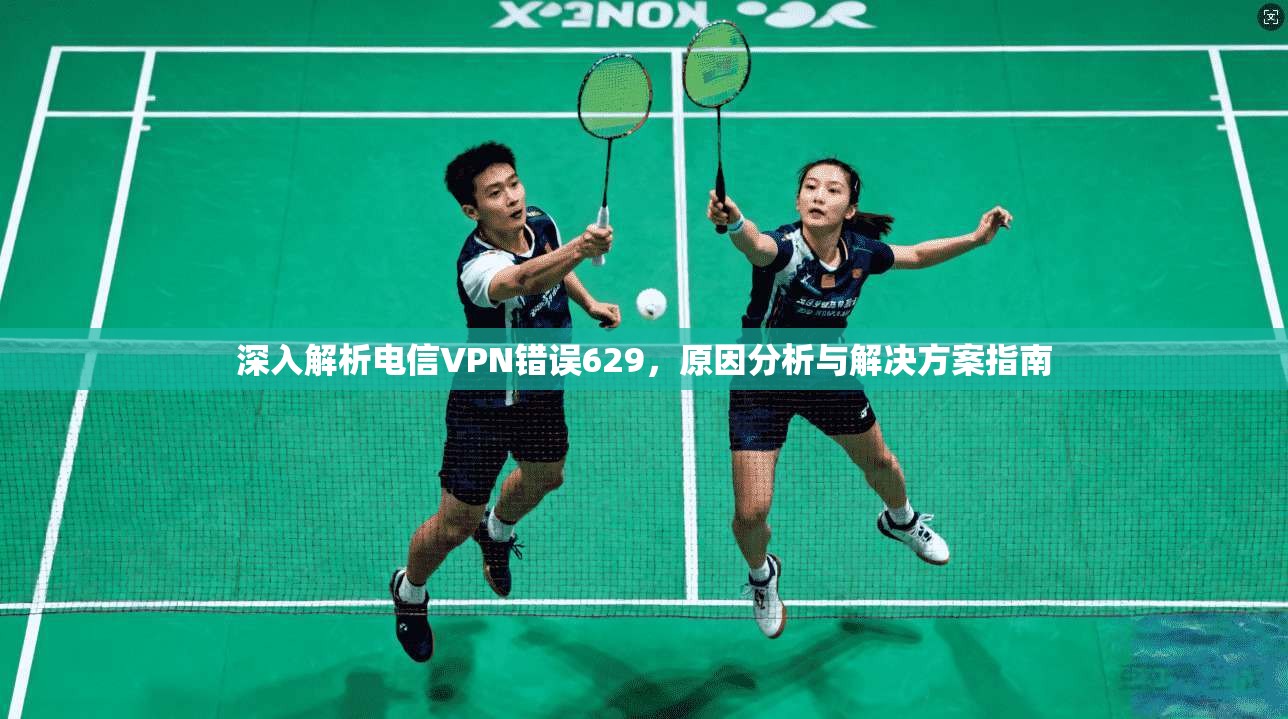 深入解析电信VPN错误629，原因分析与解决方案指南