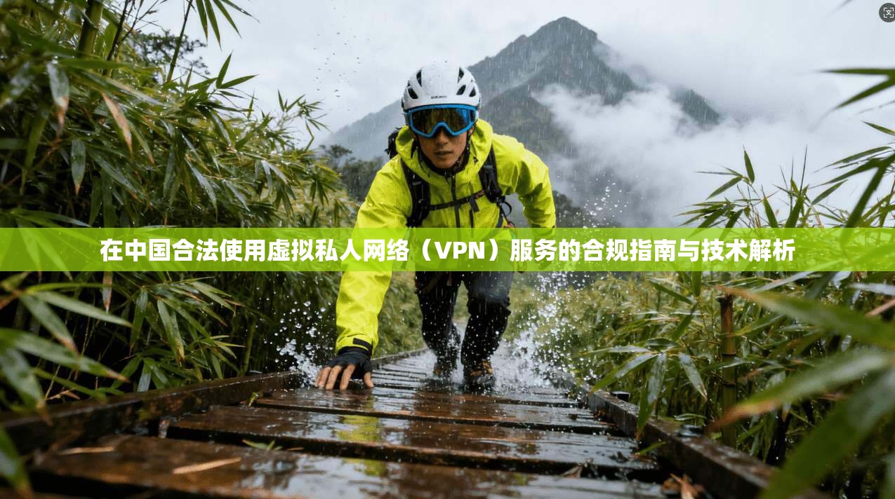 在中国合法使用虚拟私人网络(VPN)服务的合规指南与技术解析 在中国合法使用虚拟私人网络(VPN)服务的合规指南与技术解析