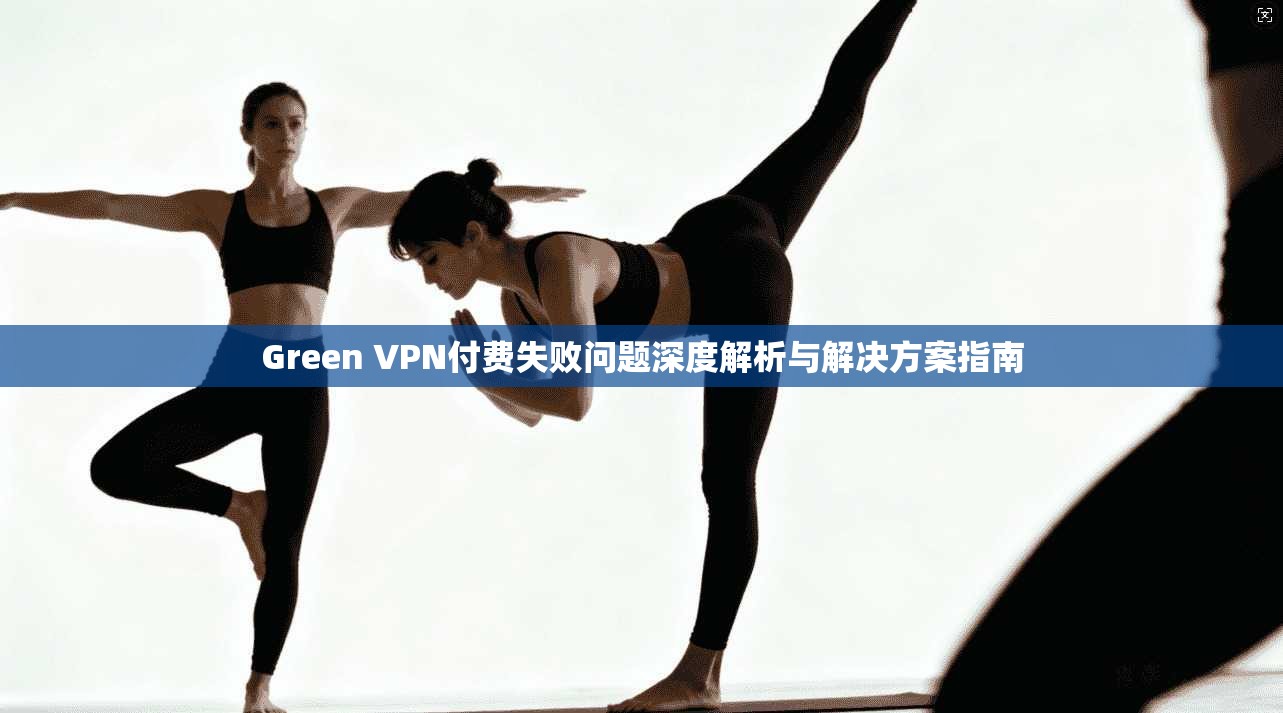 Green VPN付费失败问题深度解析与解决方案指南