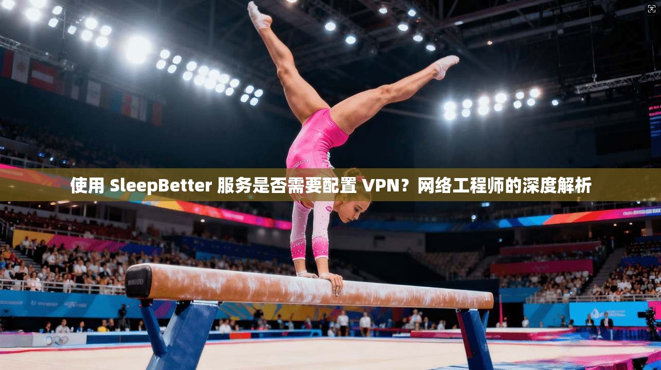 使用 SleepBetter 服务是否需要配置 VPN?网络工程师的深度解析 使用 SleepBetter 服务是否需要配置 VPN?网络工程师的深度解析