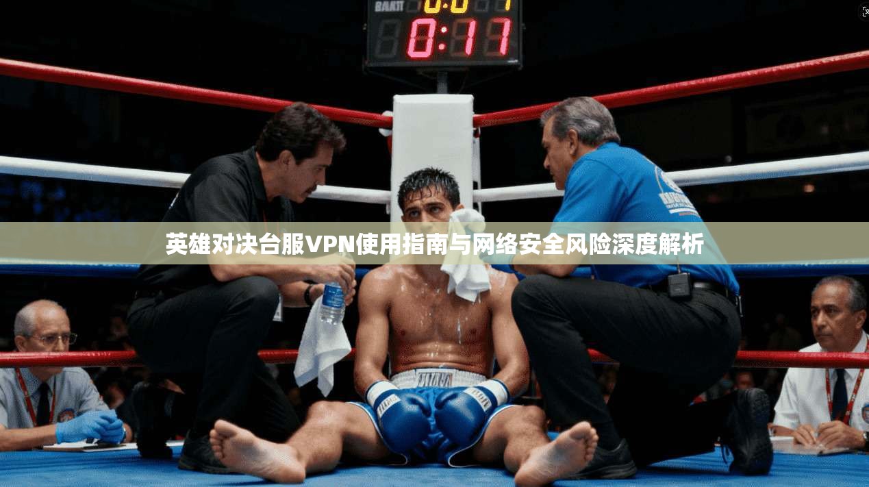 英雄对决台服VPN使用指南与网络安全风险深度解析 英雄对决台服VPN使用指南与网络安全风险深度解析