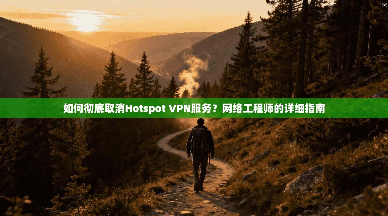 如何彻底取消Hotspot VPN服务？网络工程师的详细指南