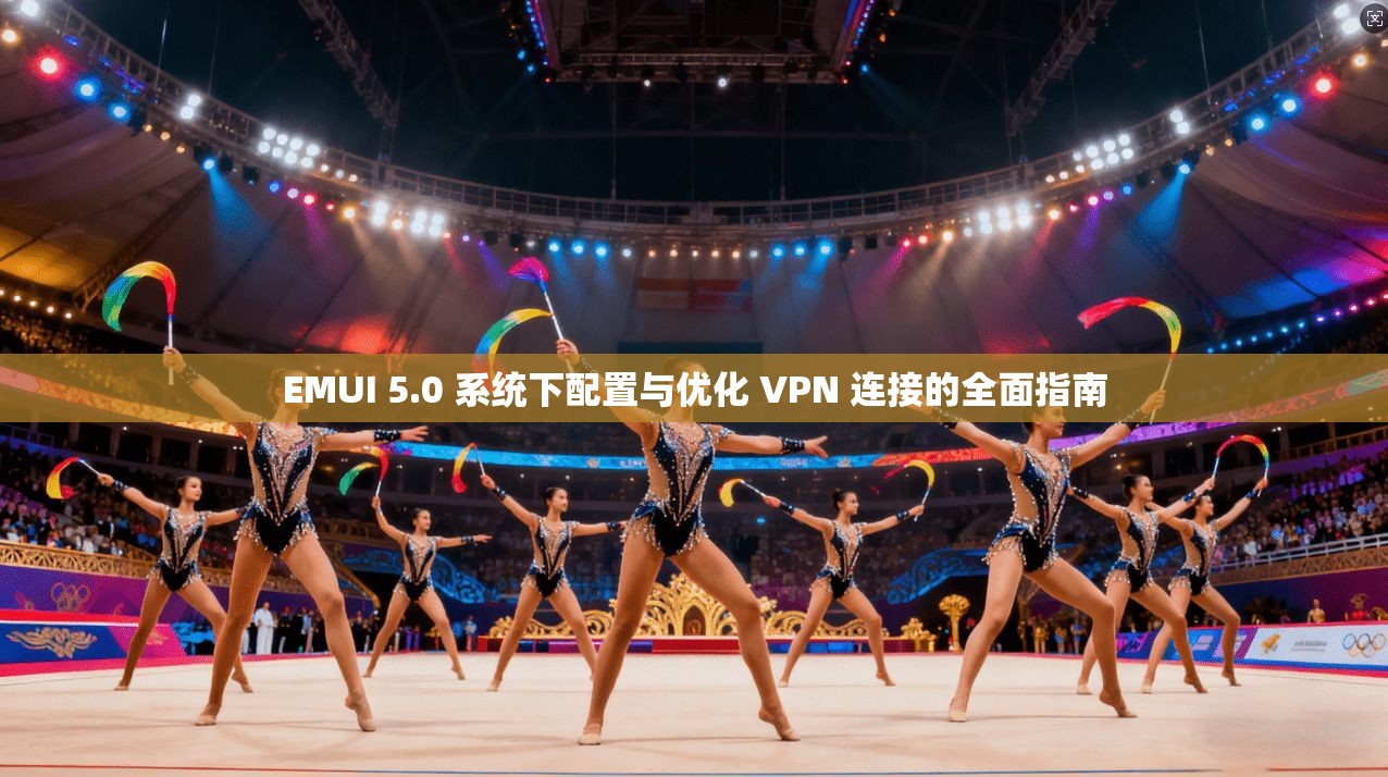EMUI 5.0 系统下配置与优化 VPN 连接的全面指南 EMUI 5.0 系统下配置与优化 VPN 连接的全面指南