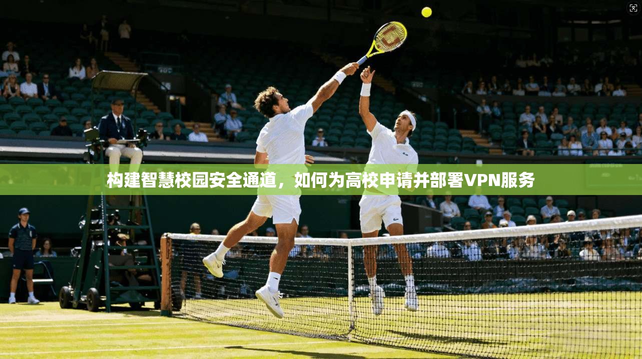 构建智慧校园安全通道,如何为高校申请并部署VPN服务 构建智慧校园安全通道,如何为高校申请并部署VPN服务