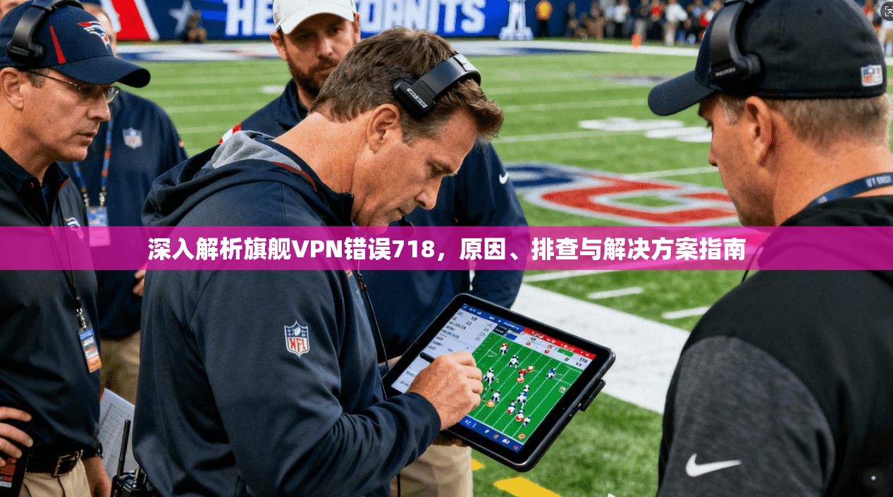 深入解析旗舰VPN错误718，原因、排查与解决方案指南