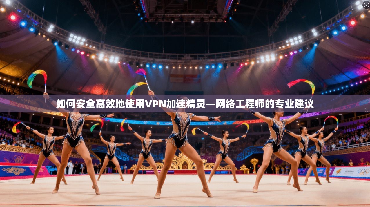 如何安全高效地使用VPN加速精灵—网络工程师的专业建议