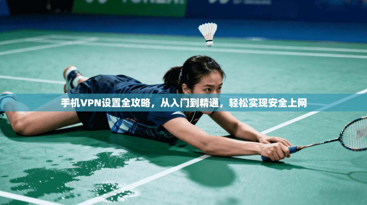 手机VPN设置全攻略，从入门到精通，轻松实现安全上网