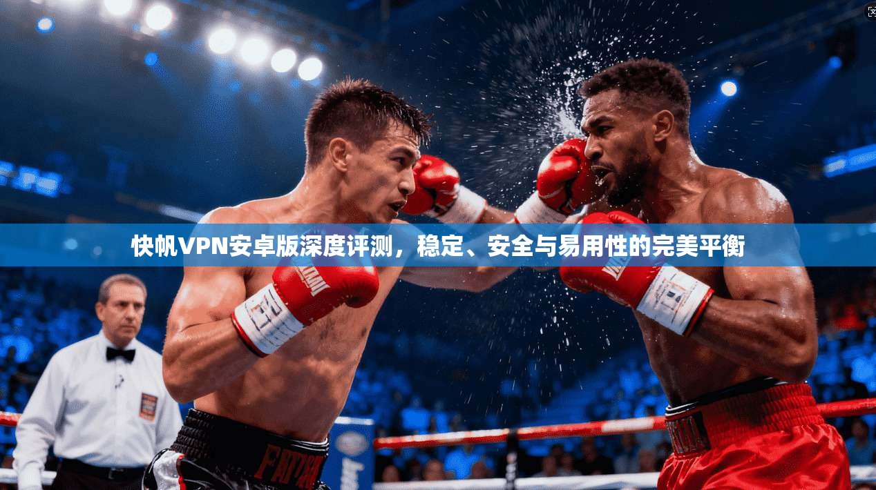 快帆VPN安卓版深度评测,稳定、安全与易用性的完美平衡 快帆VPN安卓版深度评测,稳定、安全与易用性的完美平衡
