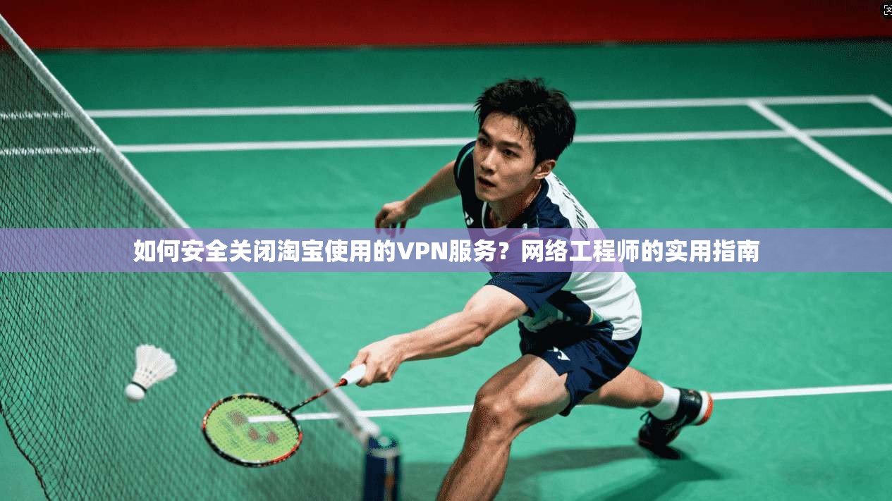 如何安全关闭淘宝使用的VPN服务？网络工程师的实用指南
