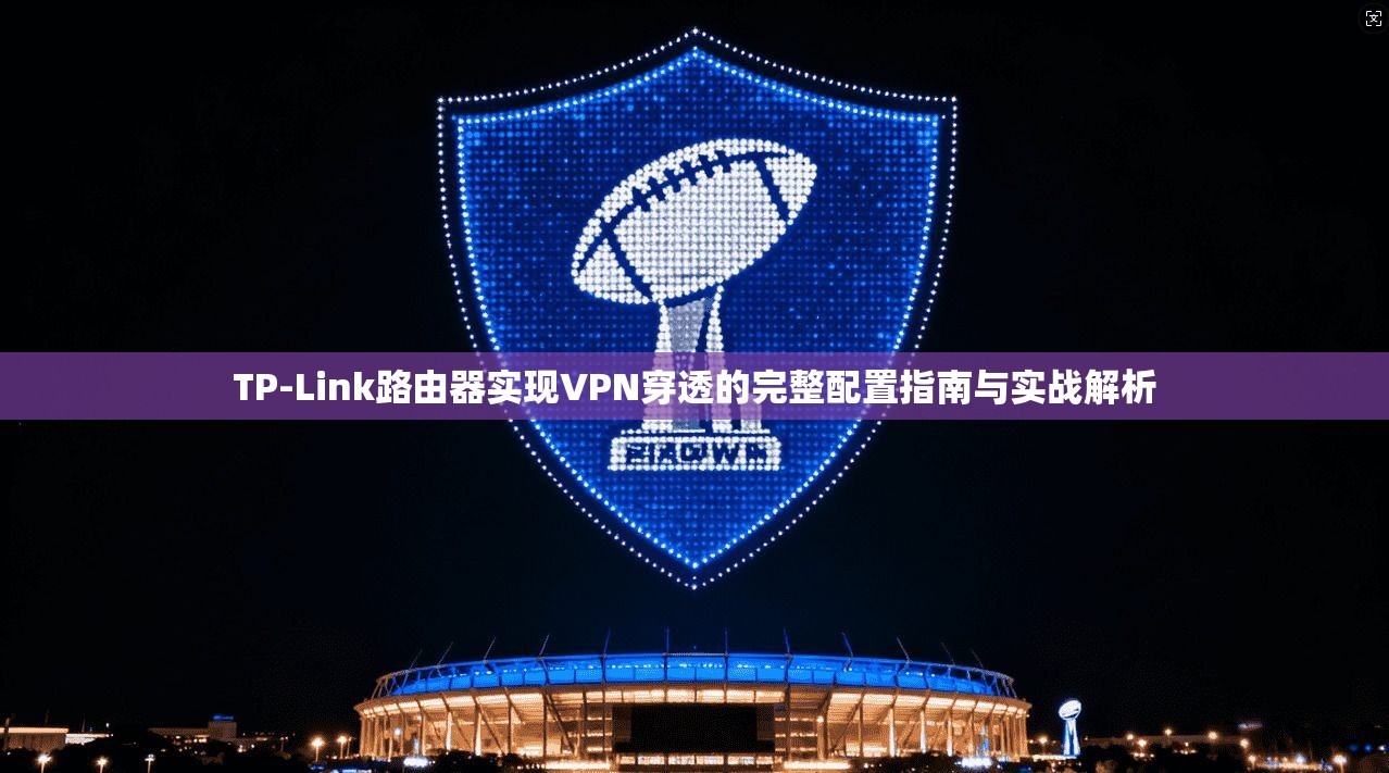 TP-Link路由器实现VPN穿透的完整配置指南与实战解析 TP-Link路由器实现VPN穿透的完整配置指南与实战解析