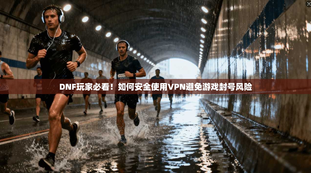 DNF玩家必看!如何安全使用VPN避免游戏封号风险 DNF玩家必看!如何安全使用VPN避免游戏封号风险