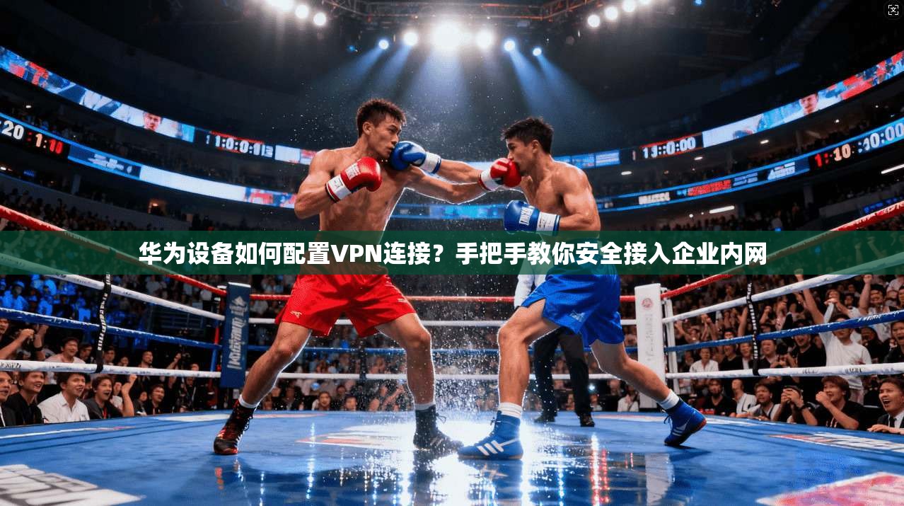 华为设备如何配置VPN连接？手把手教你安全接入企业内网