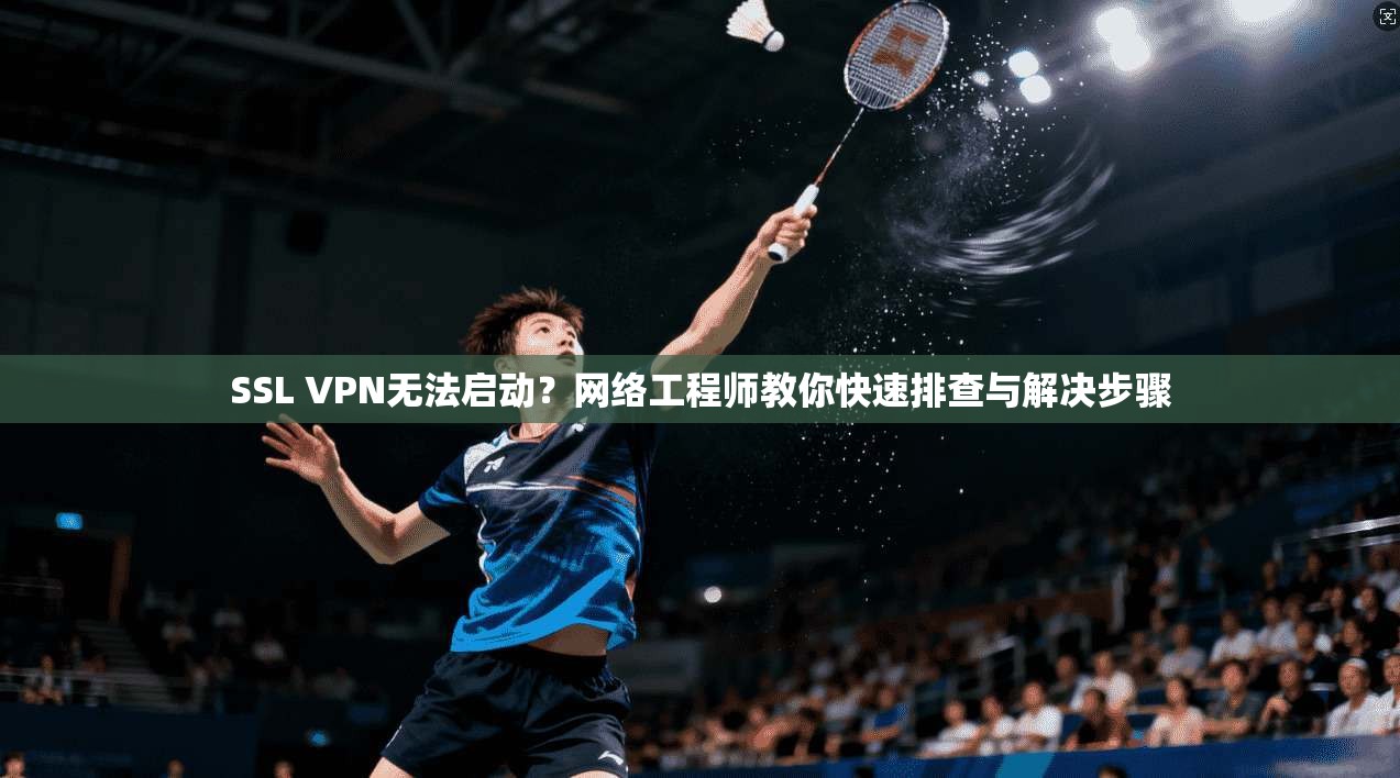 SSL VPN无法启动?网络工程师教你快速排查与解决步骤 SSL VPN无法启动?网络工程师教你快速排查与解决步骤