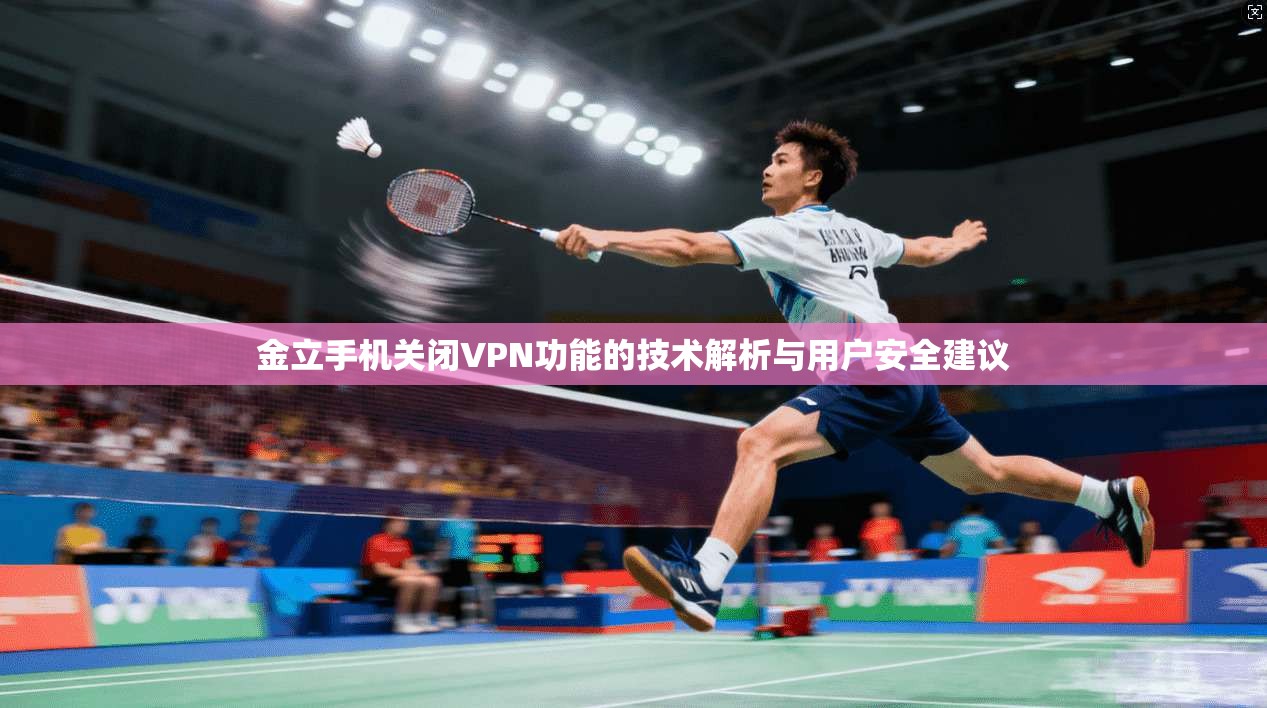 金立手机关闭VPN功能的技术解析与用户安全建议 金立手机关闭VPN功能的技术解析与用户安全建议