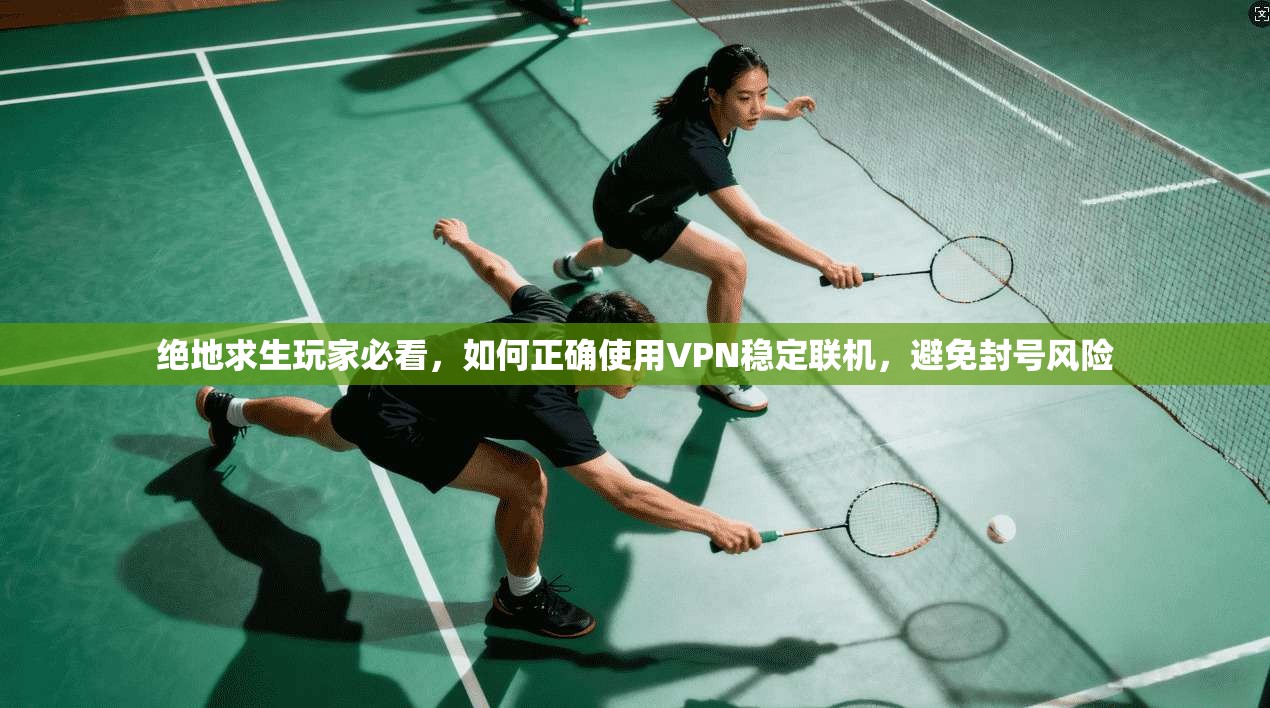 绝地求生玩家必看,如何正确使用VPN稳定联机,避免封号风险 绝地求生玩家必看,如何正确使用VPN稳定联机,避免封号风险